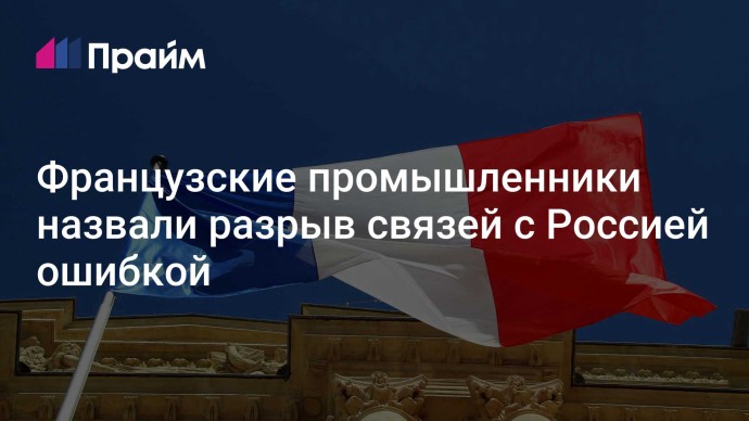 Французские промышленники назвали разрыв связей с Россией ошибкой