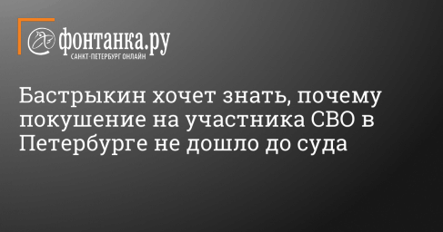 Бастрыкин хочет знать, почему покушение на участника СВО в Петербурге не дошло до суда