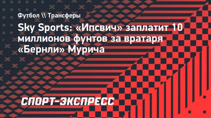 Sky Sports: «Ипсвич» заплатит 10 миллионов фунтов за вратаря «Бернли» Мурича