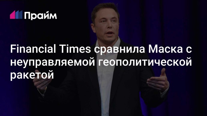 Financial Times сравнила Маска с неуправляемой геополитической ракетой