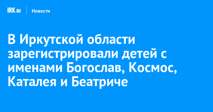 В Иркутской области зарегистрировали детей с именами Богослав, Космос, Каталея и Беатриче