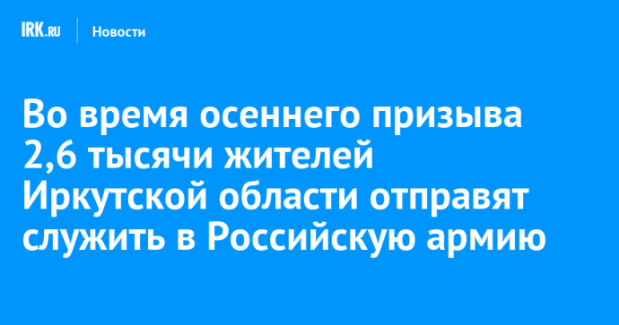 Во время осеннего призыва 2,6 тысячи жителей Иркутской области отправят служить в Российскую армию