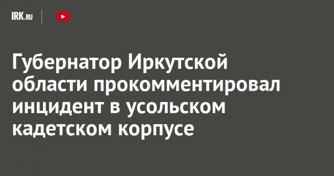 Губернатор Иркутской области прокомментировал инцидент в усольском кадетском корпусе