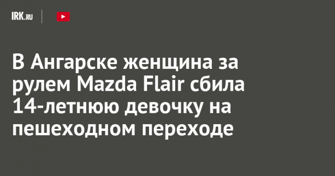 В Ангарске женщина за рулем Mazda Flair сбила 14-летнюю девочку на пешеходном переходе