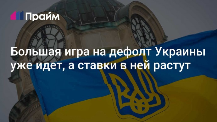 Большая игра на дефолт Украины уже идет, а ставки в ней растут