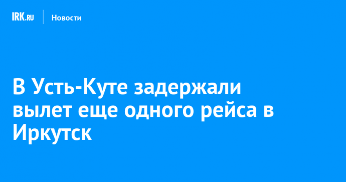 В Усть-Куте задержали вылет еще одного рейса в Иркутск