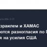 Между Израилем и ХАМАС сохраняются разногласия по Газе, несмотря на усилия США