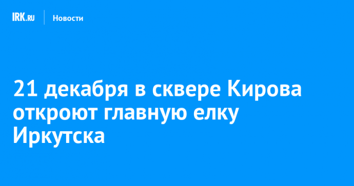 21 декабря в сквере Кирова откроют главную елку Иркутска