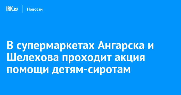 В супермаркетах Ангарска и Шелехова проходит акция помощи детям-сиротам