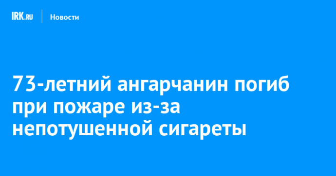 73-летний ангарчанин погиб при пожаре из-за непотушенной сигареты