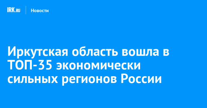 Иркутская область вошла в ТОП-35 экономически сильных регионов России