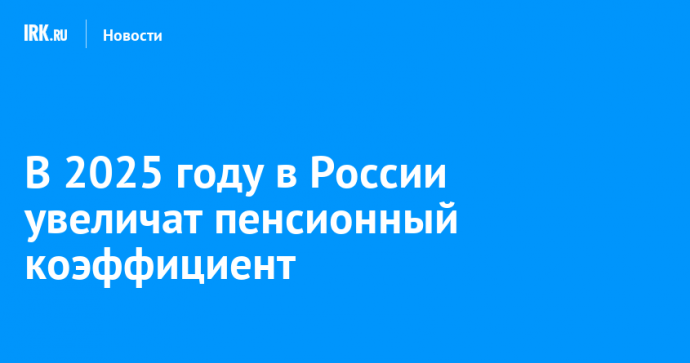 В 2025 году в России увеличат пенсионный коэффициент