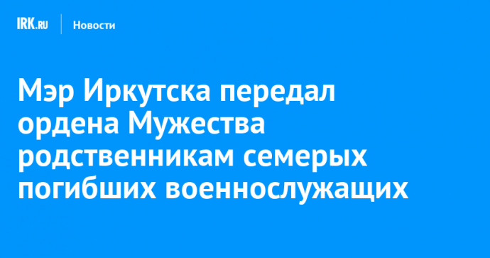 Мэр Иркутска передал ордена Мужества родственникам семерых погибших военнослужащих