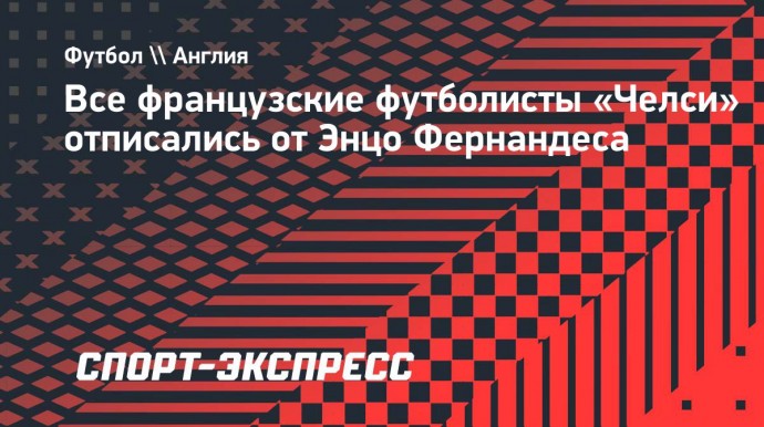 Все французские футболисты «Челси» отписались от Энцо Фернандеса