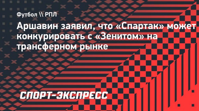 Аршавин заявил, что «Спартак» может конкурировать с «Зенитом» на трансферном рынке