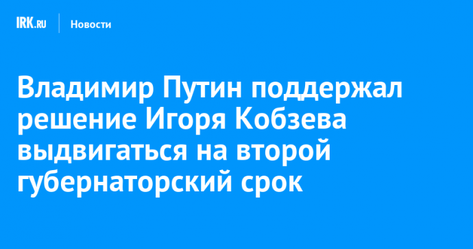 Владимир Путин поддержал решение Игоря Кобзева выдвигаться на второй губернаторский срок