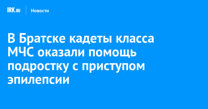 В Братске кадеты класса МЧС оказали помощь подростку с приступом эпилепсии