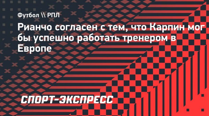 Рианчо согласен с тем, что Карпин мог бы успешно работать тренером в Европе