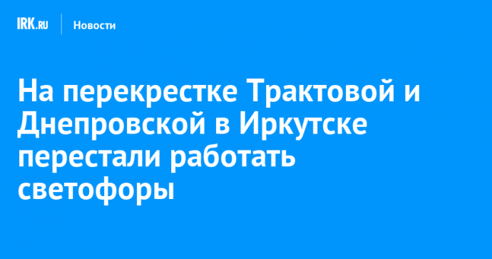 На перекрестке Трактовой и Днепровской в Иркутске перестали работать светофоры