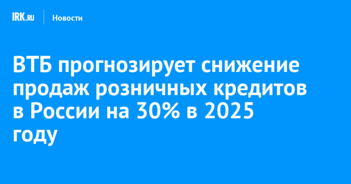 ВТБ прогнозирует снижение продаж розничных кредитов в России на 30% в 2025 году