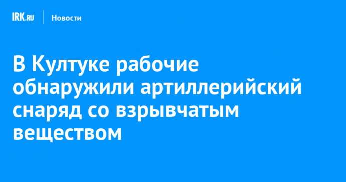 В Култуке рабочие обнаружили артиллерийский снаряд со взрывчатым веществом