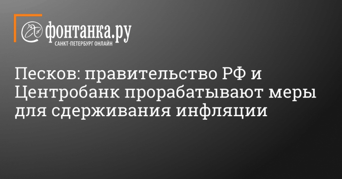 Песков: правительство РФ и Центробанк прорабатывают меры для сдерживания инфляции