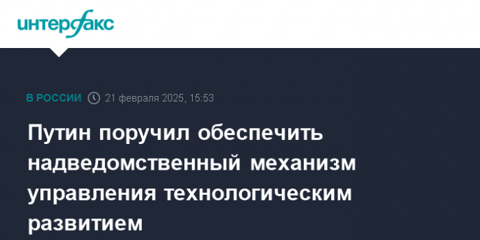 Путин поручил обеспечить надведомственный механизм управления технологическим развитием