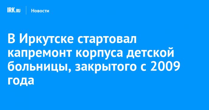 В Иркутске стартовал капремонт корпуса детской больницы, закрытого с 2009 года