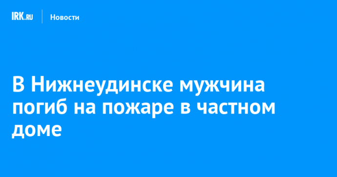 В Нижнеудинске мужчина погиб на пожаре в частном доме