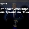 Эксперт прокомментировал решение Трампа по Панаме