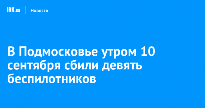 В Подмосковье утром 10 сентября сбили девять беспилотников