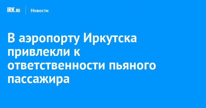 В аэропорту Иркутска иностранного пассажира оштрафовали за пьянство на борту