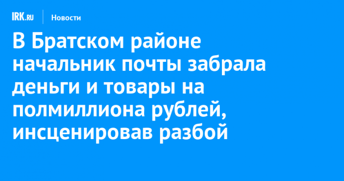 В Братском районе начальник почты забрала деньги и товары на полмиллиона рублей, инсценировав разбойное нападение