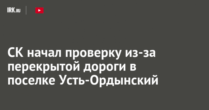 СК начал проверку из-за перекрытой дороги в поселке Усть-Ордынский