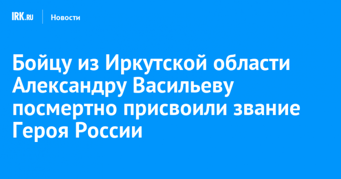 Бойцу из Иркутской области Александру Васильеву посмертно присвоили звание Героя России