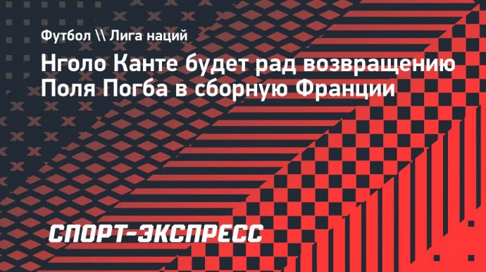 Канте: «Возвращение Погба в сборную Франции — это было бы хорошо для него и для команды»