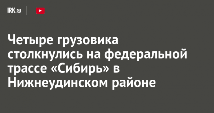 Четыре грузовика столкнулись на федеральной трассе «Сибирь» в Нижнеудинском районе