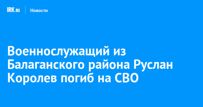 Военнослужащий из Балаганского района Руслан Королев погиб на СВО