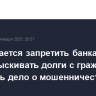 Предлагается запретить банкам и МФО взыскивать долги с граждан, если есть дело о мошенничестве