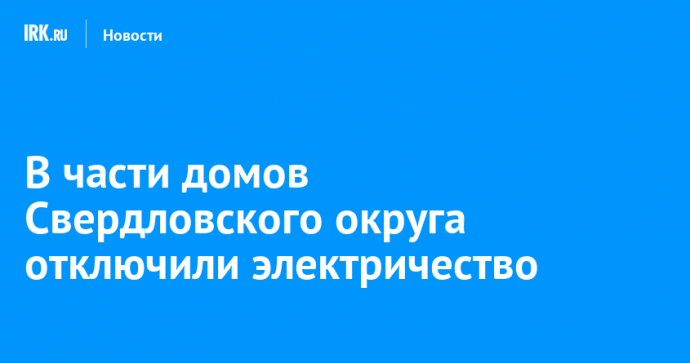 В части домов Свердловского округа отключили электричество