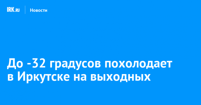 До -32 градусов похолодает в Иркутске на выходных