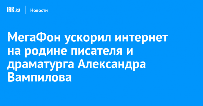 МегаФон ускорил интернет на родине писателя и драматурга Александра Вампилова