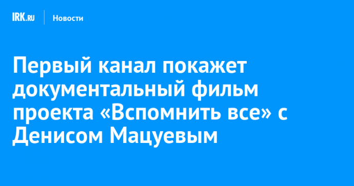 Первый канал покажет документальный фильм проекта «Вспомнить все» с Денисом Мацуевым