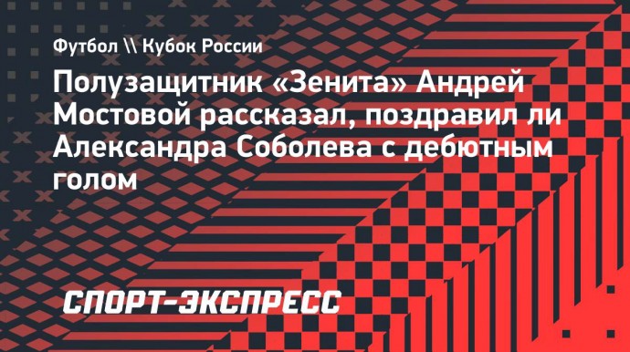 Мостовой о поздравлении Соболева с дебютном голом: «Завтра будет тоннель на тренировке, он получит нормально»