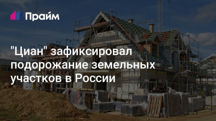 "Циан" зафиксировал подорожание земельных участков в России