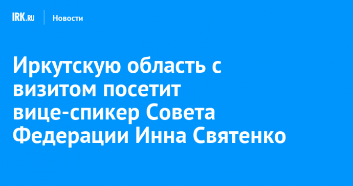 Иркутскую область с визитом посетит вице-спикер Совета Федерации Инна Святенко