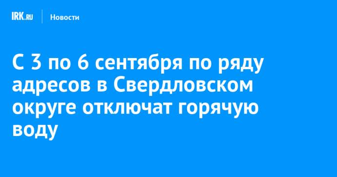 С 3 по 6 сентября по ряду адресов в Свердловском округе отключат горячую воду