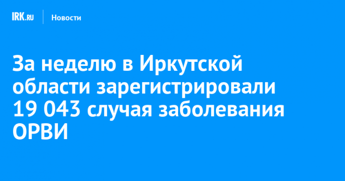 За неделю в Иркутской области зарегистрировали 19 043 случая заболевания ОРВИ