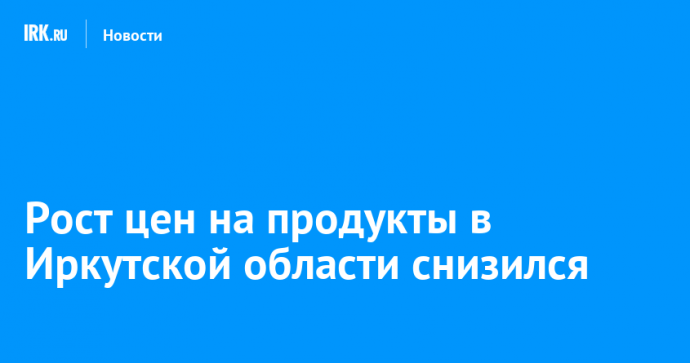 Рост цен на продукты в Иркутской области снизился