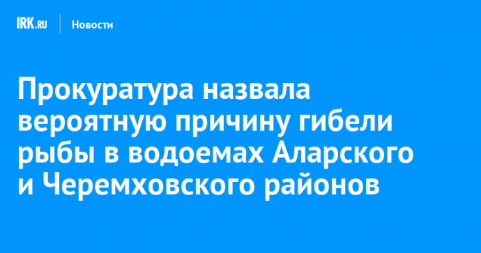 Прокуратура назвала вероятную причину гибели рыбы в водоемах Аларского и Черемховского районов